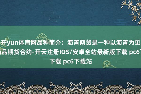 开yun体育网品种简介:沥青期货是一种以沥青为见解的商品期货合约-开云注册IOS/安卓全站最新版下载 pc6下载站