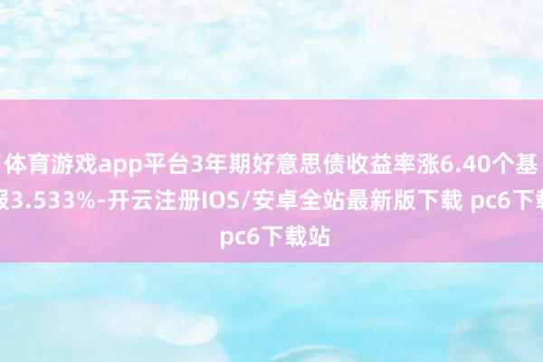 体育游戏app平台3年期好意思债收益率涨6.40个基点报3.533%-开云注册IOS/安卓全站最新版下载 pc6下载站