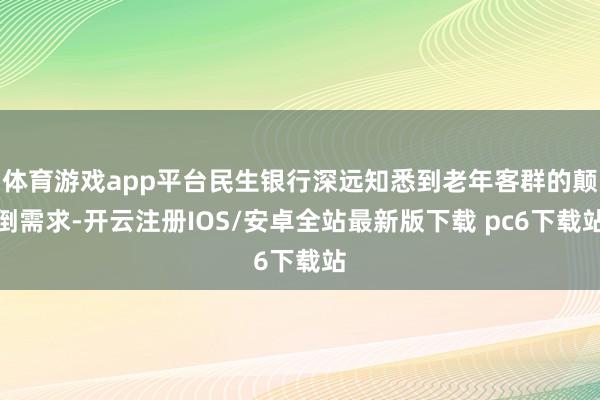 体育游戏app平台民生银行深远知悉到老年客群的颠倒需求-开云注册IOS/安卓全站最新版下载 pc6下载站