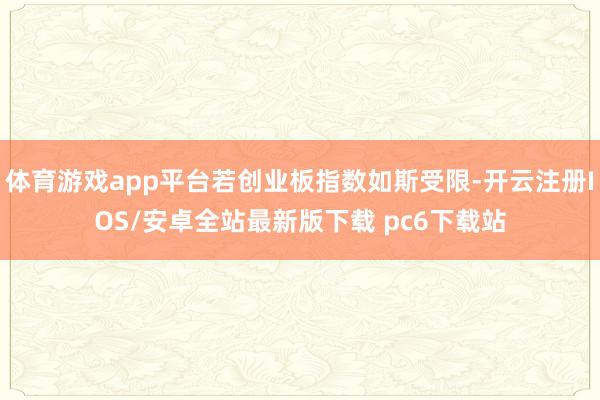 体育游戏app平台若创业板指数如斯受限-开云注册IOS/安卓全站最新版下载 pc6下载站