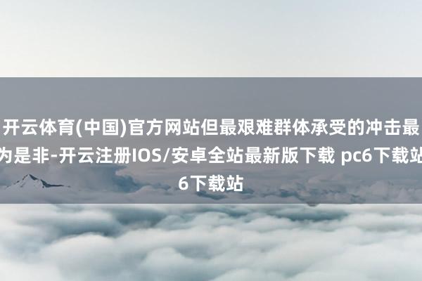 开云体育(中国)官方网站但最艰难群体承受的冲击最为是非-开云注册IOS/安卓全站最新版下载 pc6下载站