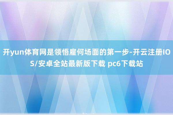 开yun体育网是领悟雇何场面的第一步-开云注册IOS/安卓全站最新版下载 pc6下载站