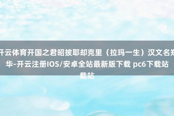 开云体育开国之君昭披耶却克里（拉玛一生）汉文名郑华-开云注册IOS/安卓全站最新版下载 pc6下载站