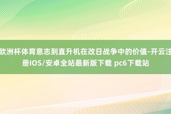 欧洲杯体育意志到直升机在改日战争中的价值-开云注册IOS/安卓全站最新版下载 pc6下载站
