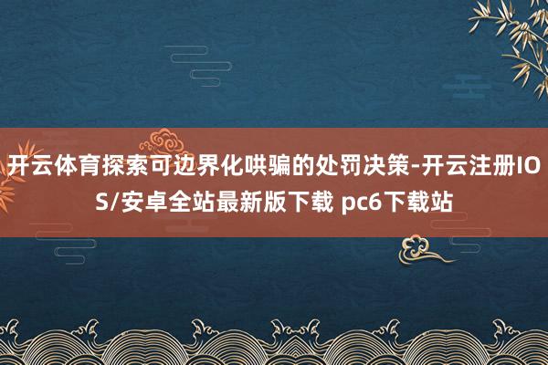 开云体育探索可边界化哄骗的处罚决策-开云注册IOS/安卓全站最新版下载 pc6下载站